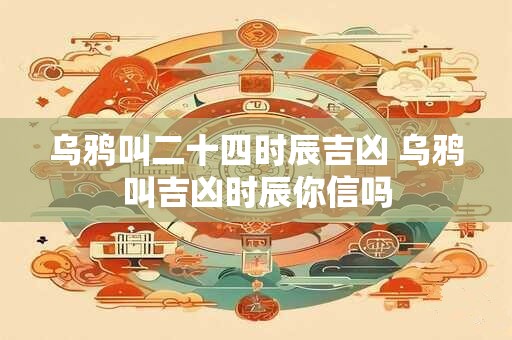 乌鸦叫二十四时辰吉凶 乌鸦叫吉凶时辰你信吗