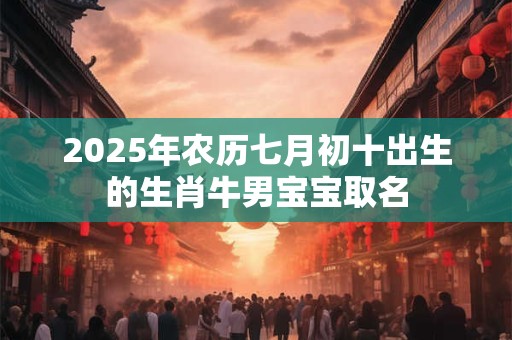 2025年农历七月初十出生的生肖牛男宝宝取名