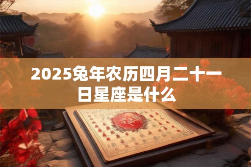 2025兔年农历四月二十一日星座是什么