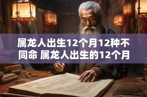 属龙人出生12个月12种不同命 属龙人出生的12个月有哪些不同的命