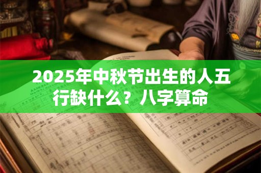 2025年中秋节出生的人五行缺什么？八字算命