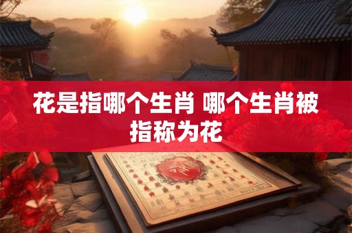 花是指哪个生肖 哪个生肖被指称为花