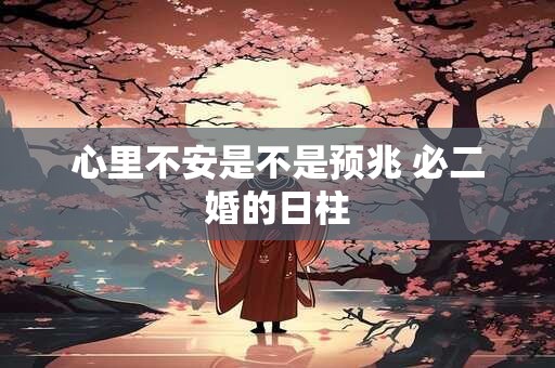 心里不安是不是预兆 必二婚的日柱