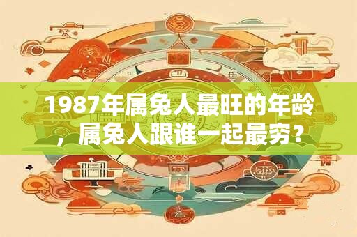 1987年属兔人最旺的年龄，属兔人跟谁一起最穷？