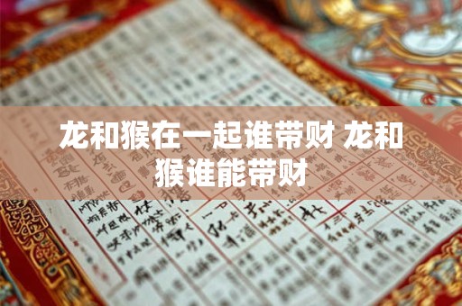 龙和猴在一起谁带财 龙和猴谁能带财