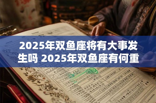 2025年双鱼座将有大事发生吗 2025年双鱼座有何重大事件 2025年双鱼座将有大事发生吗 2025年双鱼座有何重大事件