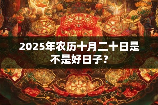 2025年农历十月二十日是不是好日子？