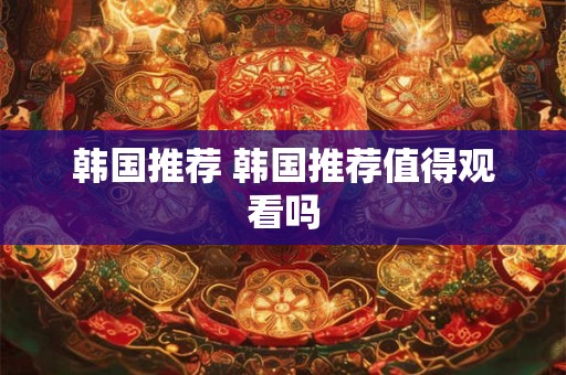 韩国推荐 韩国推荐值得观看吗