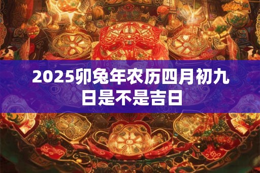 2025卯兔年农历四月初九日是不是吉日