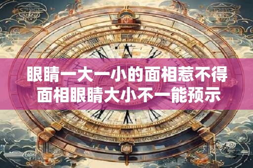 眼睛一大一小的面相惹不得 面相眼睛大小不一能预示什么