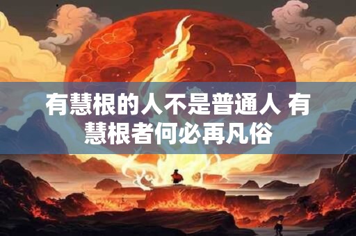 有慧根的人不是普通人 有慧根者何必再凡俗