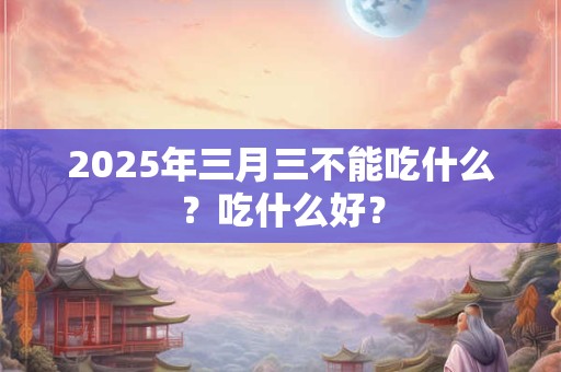 2025年三月三不能吃什么？吃什么好？