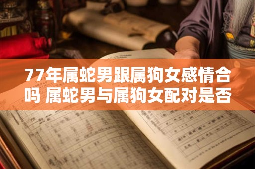 77年属蛇男跟属狗女感情合吗 属蛇男与属狗女配对是否靠谱