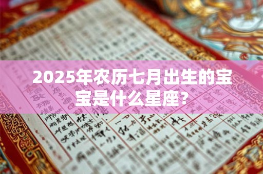 2025年农历七月出生的宝宝是什么星座? 2025年农历七月出生的宝宝是什么星座?