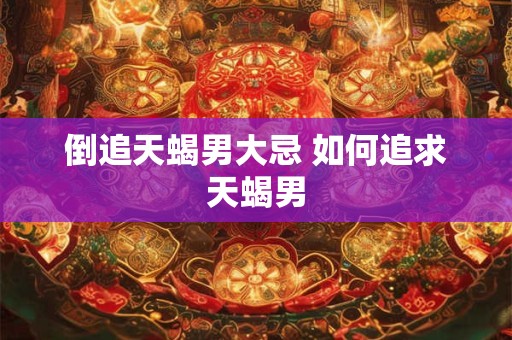 倒追天蝎男大忌 如何追求天蝎男