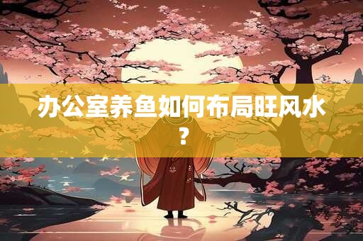 办公室养鱼如何布局旺风水？
