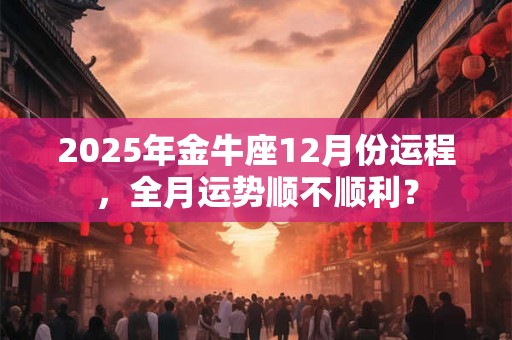2025年金牛座12月份运程，全月运势顺不顺利？