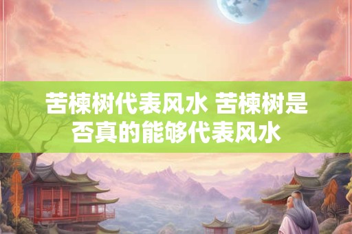 苦楝树代表风水 苦楝树是否真的能够代表风水