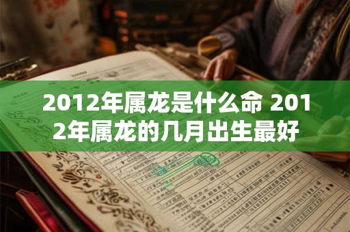2012年属龙是什么命 2012年属龙的几月出生最好