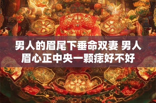 详细阅读:男人的眉尾下垂命双妻 男人眉心正中央一颗痣好不好 男人的眉尾下垂命双妻 男人眉心正中央一颗痣好不好