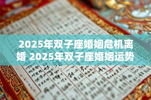 2025年双子座婚姻危机离婚 2025年双子座婚姻运势如何