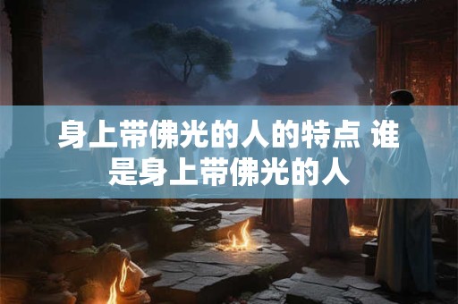 身上带佛光的人的特点 谁是身上带佛光的人