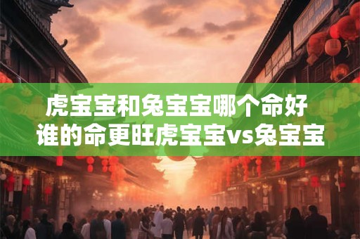 虎宝宝和兔宝宝哪个命好 谁的命更旺虎宝宝vs兔宝宝