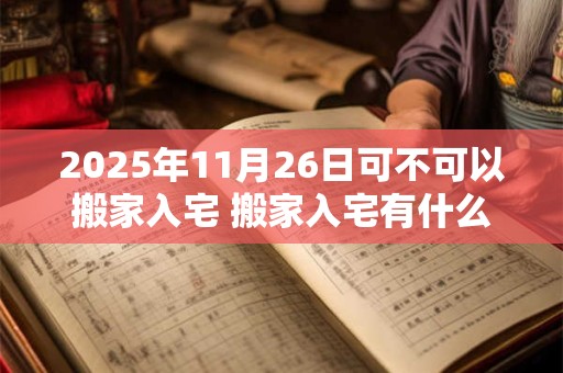 2025年11月26日可不可以搬家入宅 搬家入宅有什么讲究