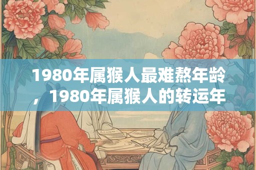 1980年属猴人最难熬年龄，1980年属猴人的转运年龄