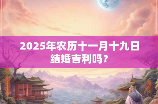 2025年农历十一月十九日结婚吉利吗？