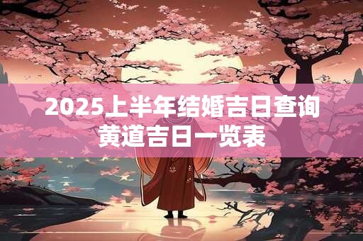 2025上半年结婚吉日查询黄道吉日一览表