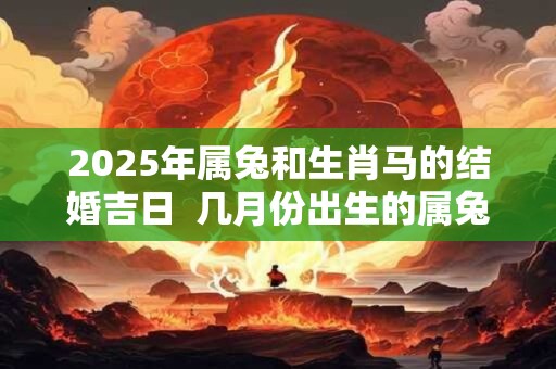 2025年属兔和生肖马的结婚吉日  几月份出生的属兔人命好