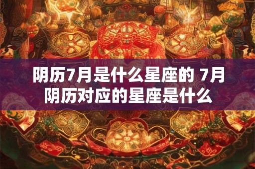 阴历7月是什么星座的 7月阴历对应的星座是什么