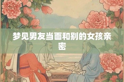 梦见男友当面和别的女孩亲密