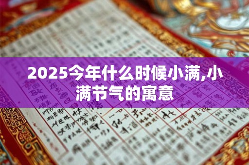 2025今年什么时候小满,小满节气的寓意 2025今年什么时候小满,小满节气的寓意