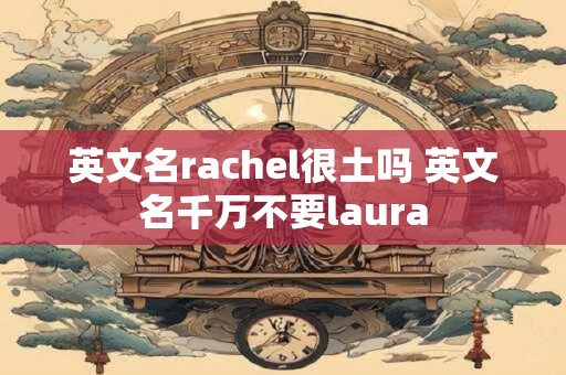 英文名rachel很土吗 英文名千万不要laura 英文名rachel很土吗 英文名千万不要laura