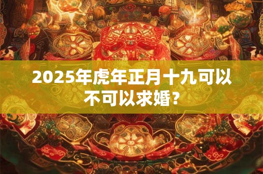 2025年虎年正月十九可以不可以求婚？