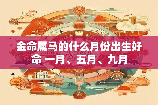 金命属马的什么月份出生好命 一月、五月、九月