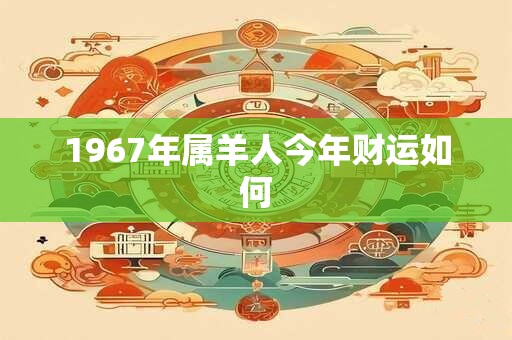 1967年属羊人今年财运如何