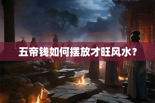 五帝钱如何摆放才旺风水？
