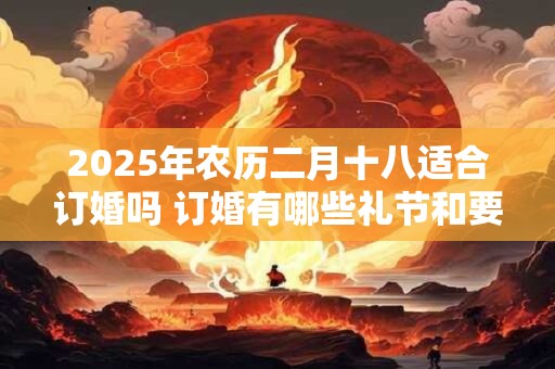 2025年农历二月十八适合订婚吗 订婚有哪些礼节和要求