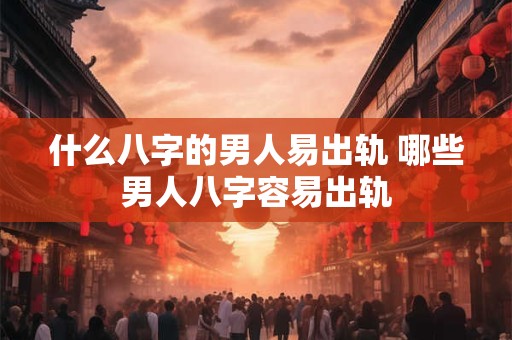 什么八字的男人易出轨 哪些男人八字容易出轨