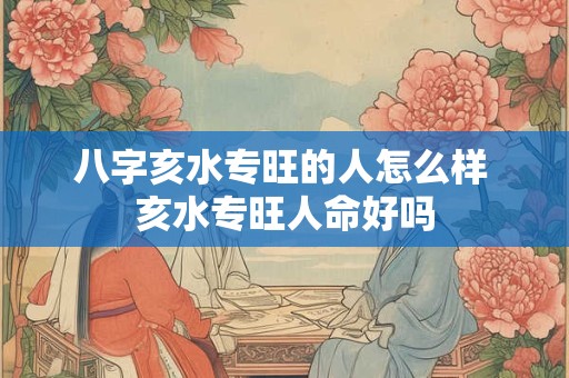 八字亥水专旺的人怎么样 亥水专旺人命好吗