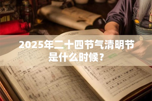 2025年二十四节气清明节是什么时候？