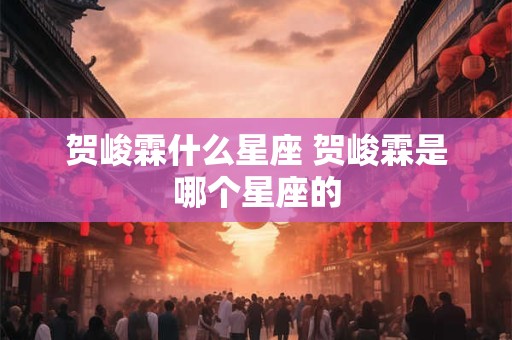 贺峻霖什么星座 贺峻霖是哪个星座的