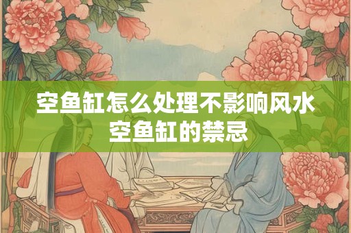 空鱼缸怎么处理不影响风水 空鱼缸的禁忌