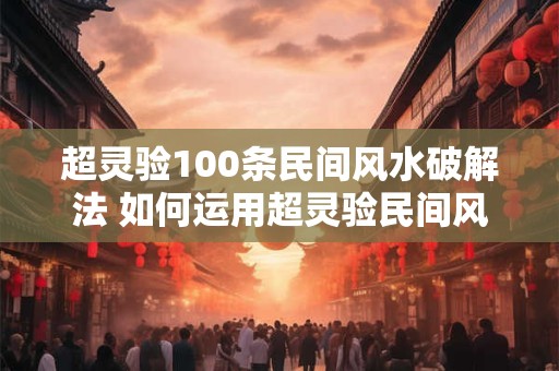 超灵验100条民间风水破解法 如何运用超灵验民间风水破解法