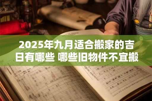 2025年九月适合搬家的吉日有哪些 哪些旧物件不宜搬入新家
