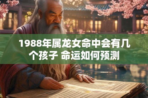 1988年属龙女命中会有几个孩子 命运如何预测