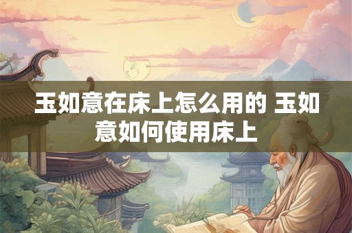 玉如意在床上怎么用的 玉如意如何使用床上